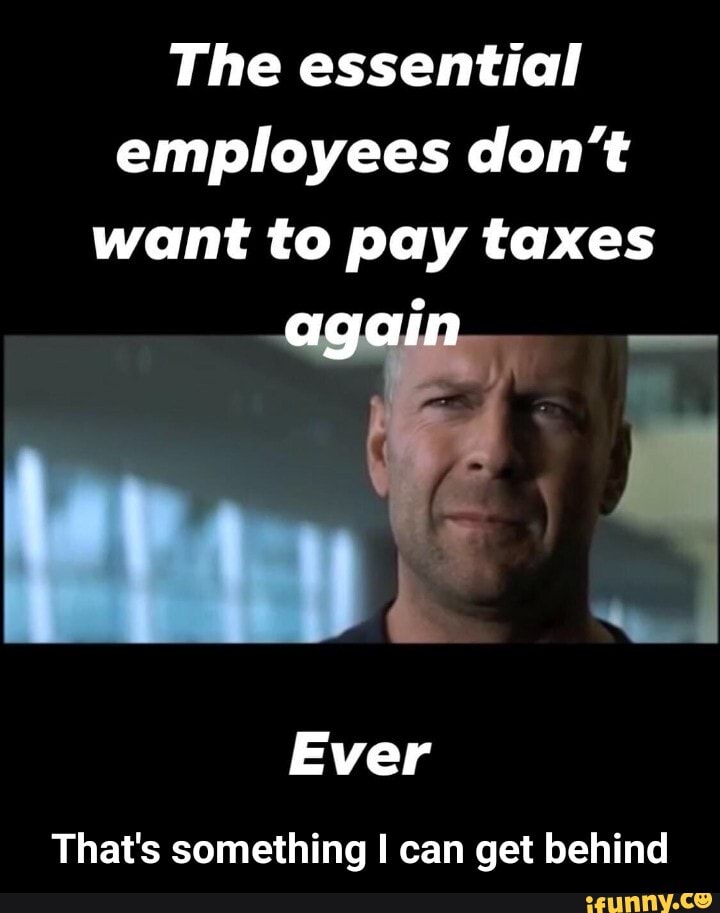 The Essential Employees Dont Want To Pay Taxes Ever Thats Something I