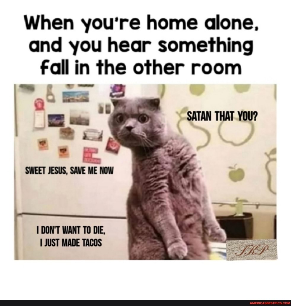 When you're home alone, and you hear something fall in the other room
JESUS,