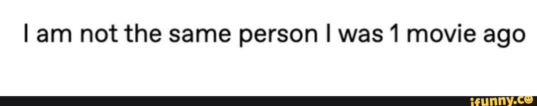 Am not the same person I was 1 movie ago - iFunny