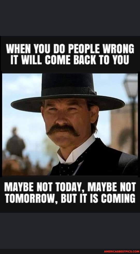 WHEN YOU DO PEOPLE WRONG IT WILL COME BACK TO YOU
MAYBE NOT TODAY, MAYBE NOT TOMORROW, BUT IT IS COMING