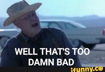 WELL THAT'S TOO DAMN BAD - iFunny