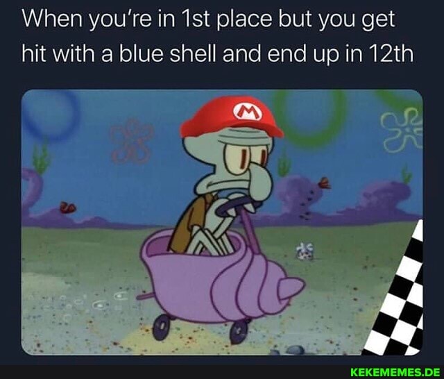 When you're in place but you get hit with a blue shell and end up in 12th