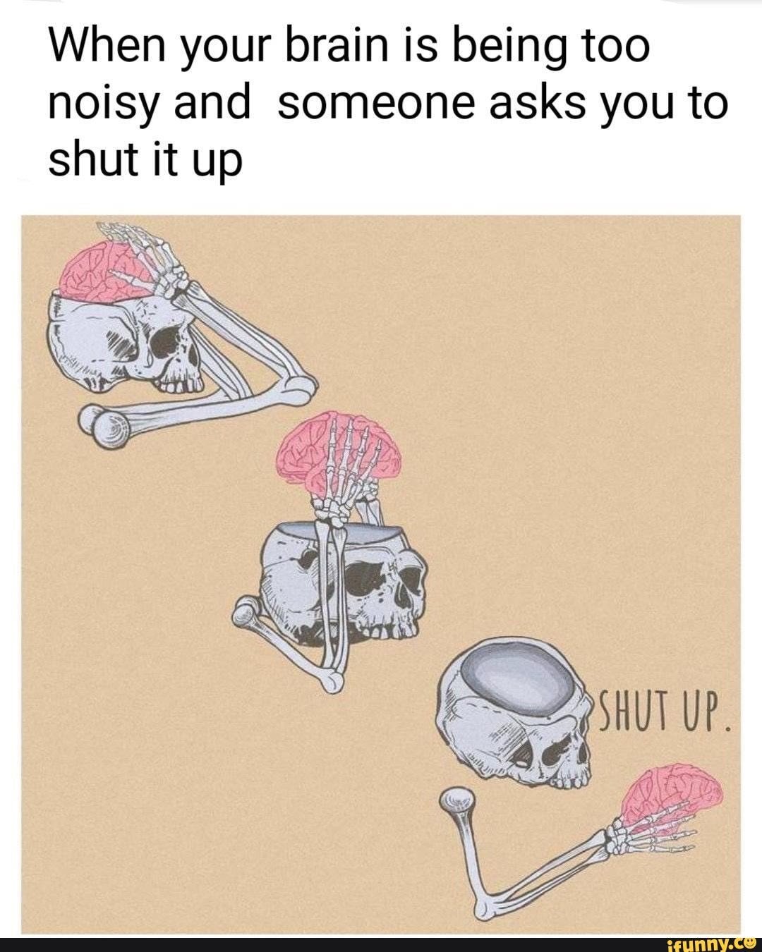 Meme Dumping 1 When Your Brain Is Being Too Noisy And Someone Asks You To Shut It Up