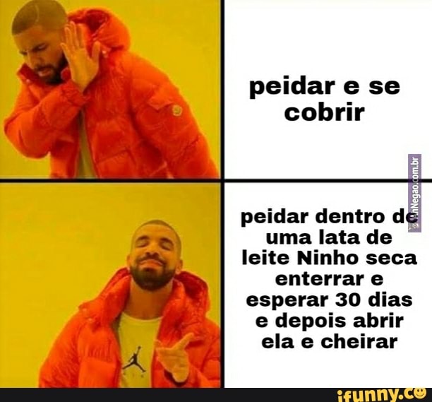 at peidar e se
cobrir
peidar dentro dé uma lata de
leite Ninho seca enterrar e esperar 30 dias e depois abrir ela e cheirar