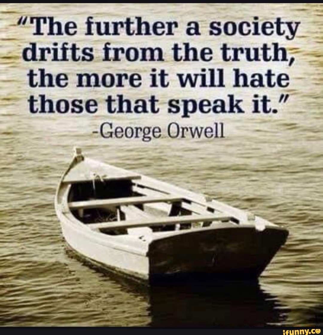 _"The further a society drifts from the truth, the more it will hate
~ those that speak it."
- -George Orwell
