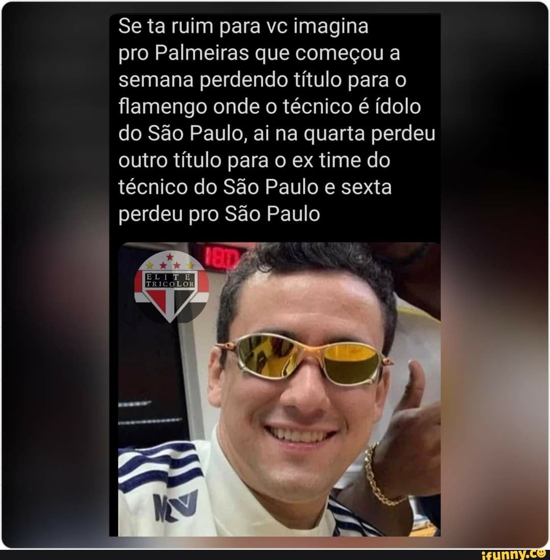 Se ta ruim para vc imagina
pro Palmeiras que começou a semana perdendo título para o flamengo onde o técnico é ídolo do São Paulo, ai na quarta perdeu outro título para o ex time do técnico do São Paulo e sexta perdeu pro São Paulo