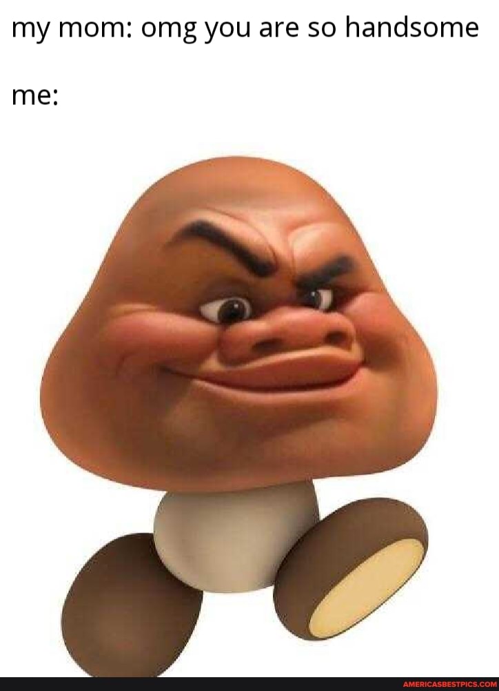 my mom: omg you are so handsome
me: