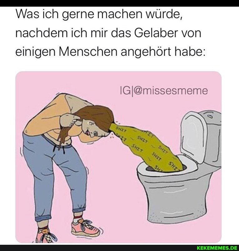 Was ich gerne machen würde, nachdem ich mir das Gelaber von einigen Menschen angehört habe: