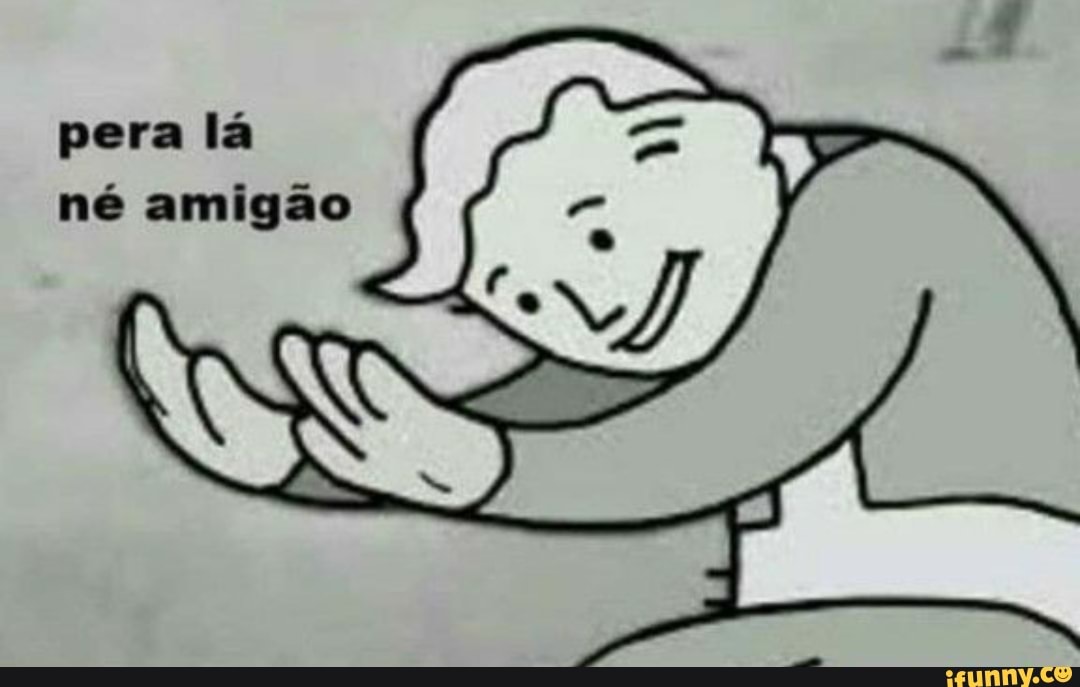 pera lá
né amigão
TÁ