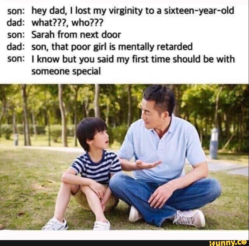 son: dad: son: dad: Sºn: hey dad, I lost my virginity to a sixteen-year-old...