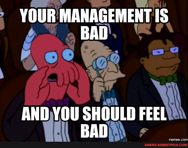 YOUR MANAGEMENT IS BAD
AND YOU SHOULD FEEL RAn