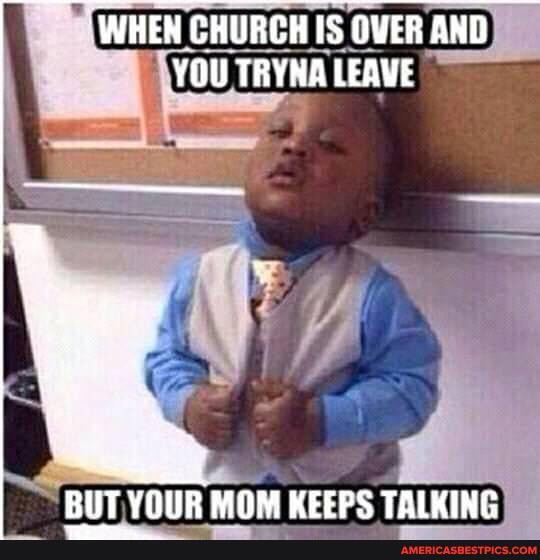 "WHEN CHURCH IS OVER AND YOU TRYNA LEAVE
BUT YOUR MOM KEEPS TALKING
