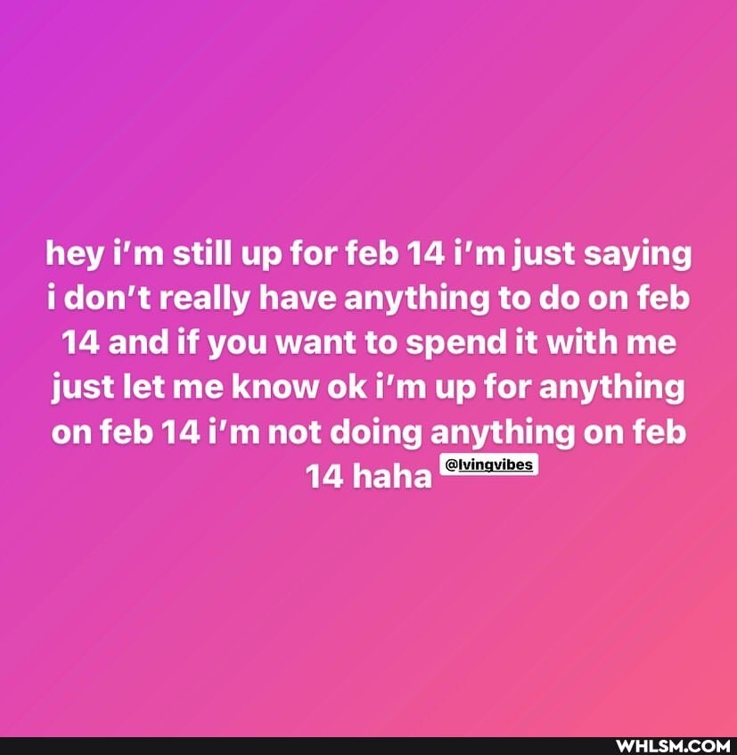 hey i'm still up for feb 14 i'm just saying
i don't really have anything to do on feb
14 and if you want to spend it with me
just let me know ok i'm up for anything
on feb 14 i'm not doing anything on feb
14 haha"