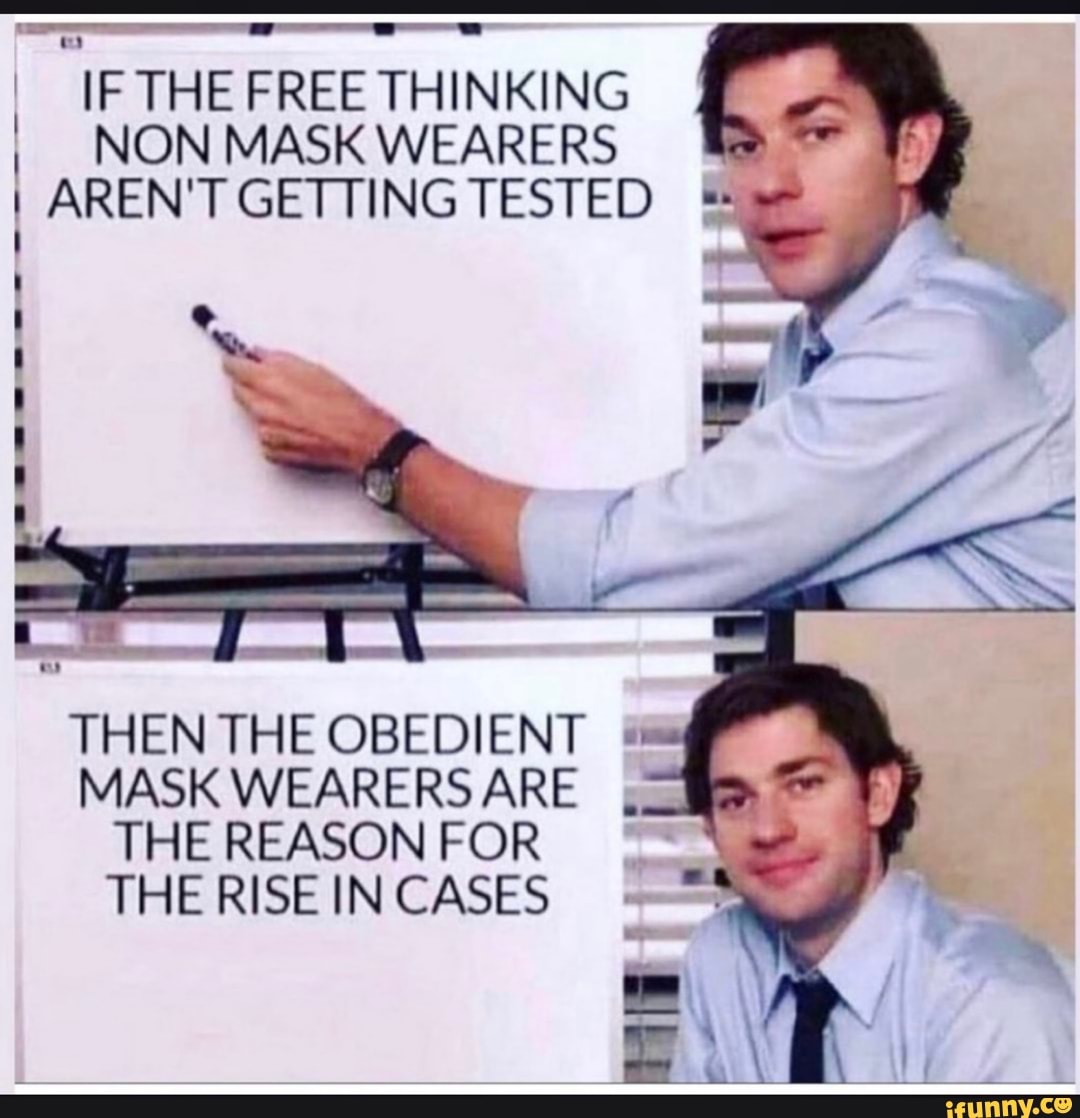IF THE FREE THINKING NON MASK WEARERS AREN'T GETTING TESTED
THEN THE OBEDIENT MASK WEARERSARE
THE REASON FOR
THE RISE IN CASES