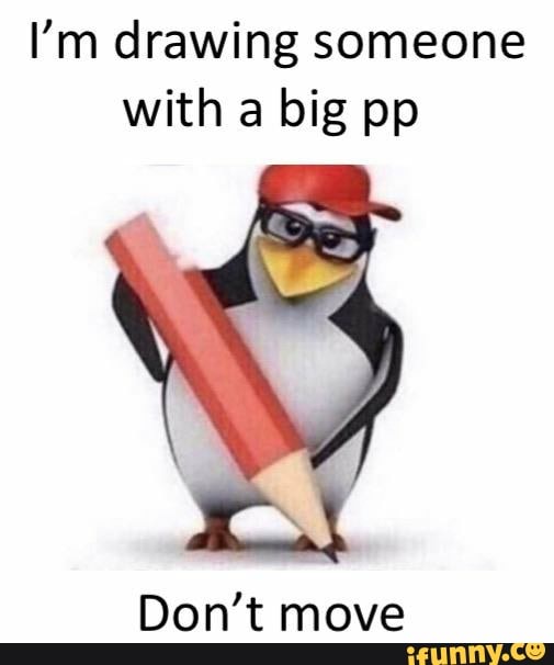 I'm drawing someone
with a big pp
Don't move