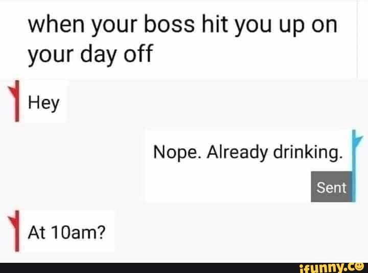 when your boss hit you up on
your day off
I Hey
Nope. Already drinking.