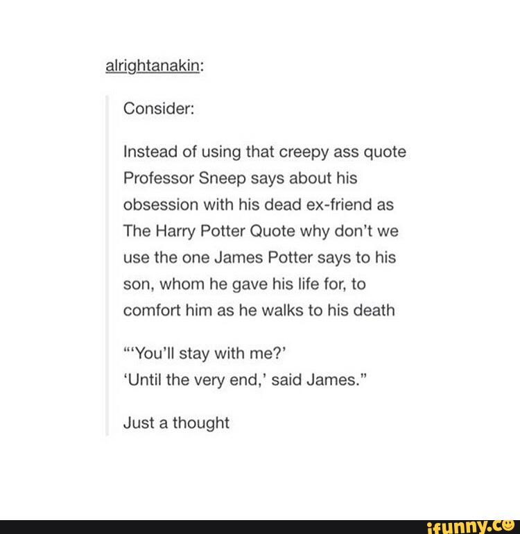 Instead Of Using That Creepy Ass Quote Professor Sneep Says About His Obsession With His Dead Ex Friend As The Harry Potter Quote Why Don T We Use Me One James Potter Says To