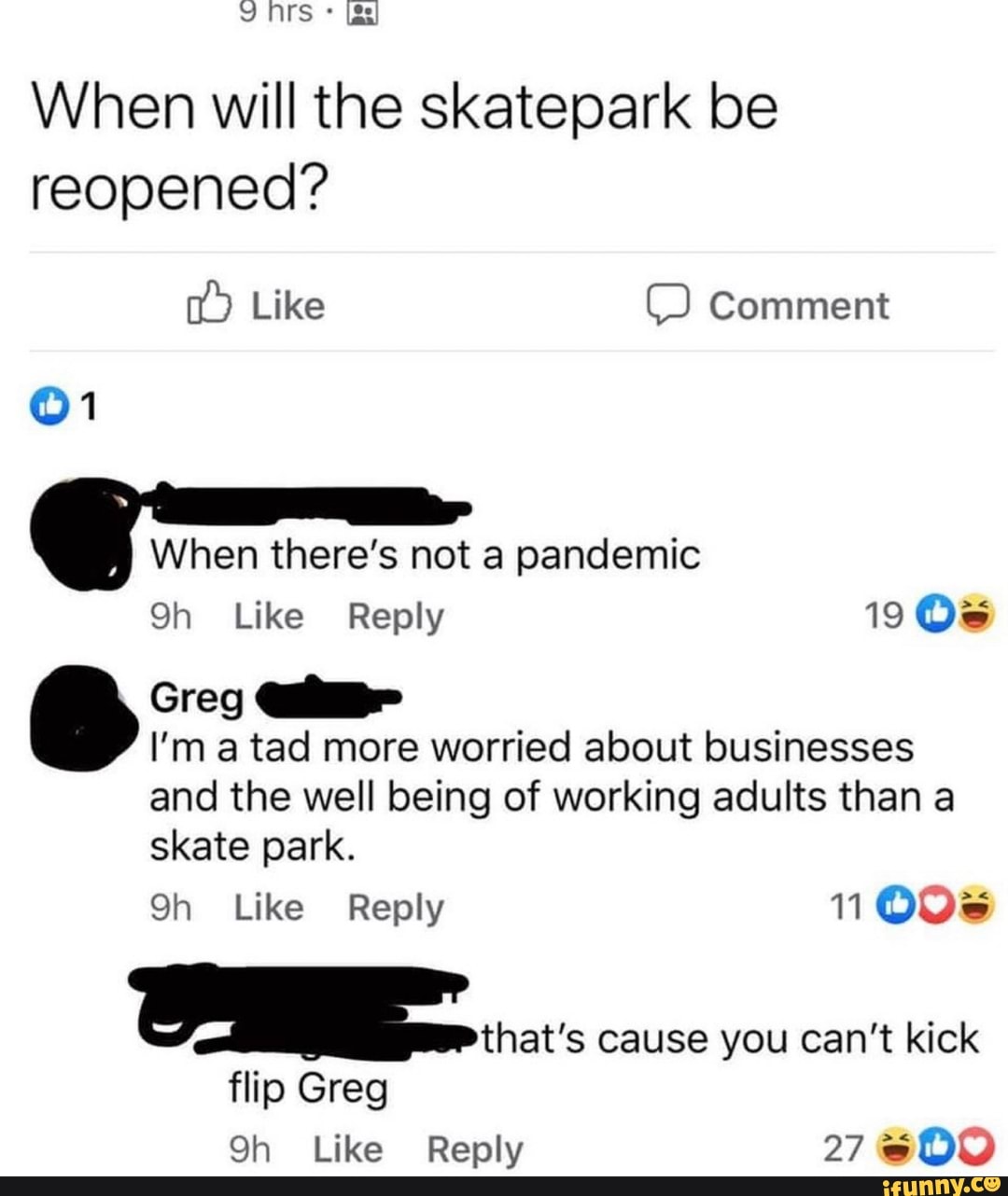 When will the skatepark be
reopened?
When there's not a pandemic
1905
I'm a tad more worried about businesses
and the well being of working adults than a