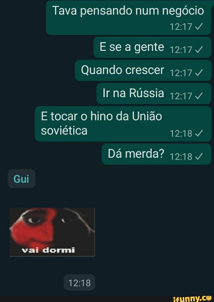 Tava pensando num negócio
Esea gente 1217v/
Quando crescer
Ir na Rússia
E tocar o hino da União soviética
Dá merda? 1218 /
Gui
vai dormi