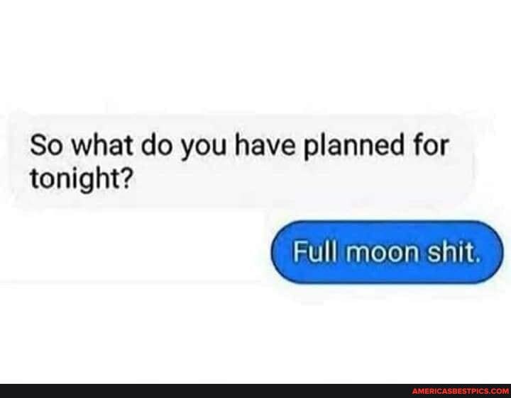 So what do you have planned for
tonight?
Full moon shit.