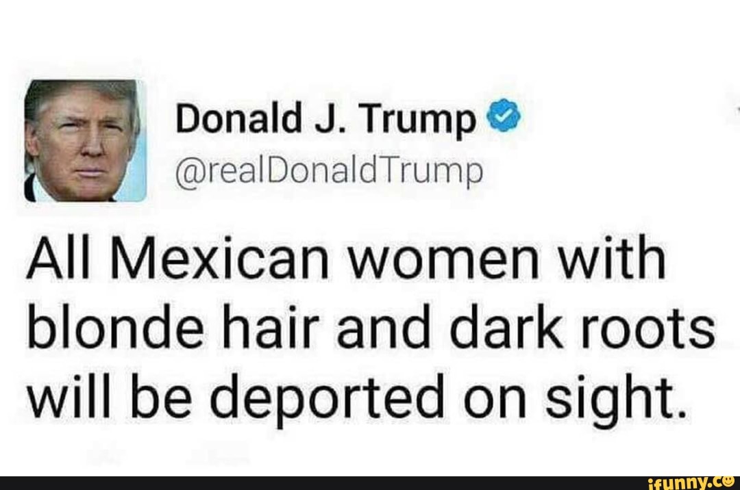 All Mexican Women With Blonde Hair And Dark Roots Will Be Deported