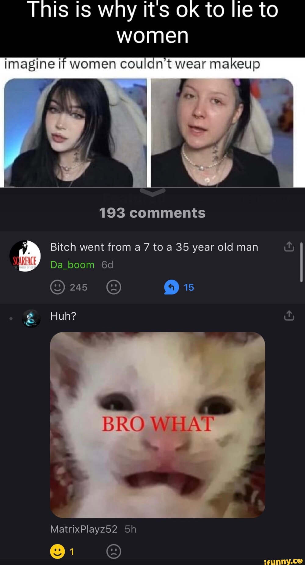 This is why its ok to lie to women imagine if women couldn't wear makeup 193 comments Bitch went from a 7 to a 35 year old man Da_boom 245 QO Huh? BRO WHAT MatrixPlayz52 Sh