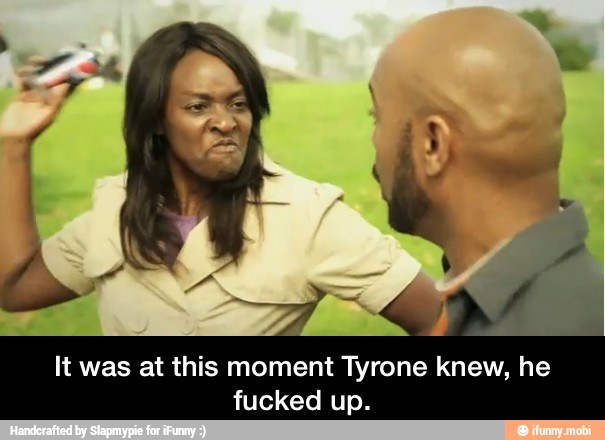It was at this moment Tyrone knew, he
fucked up. - It was at this moment Tyrone knew, he fucked up.