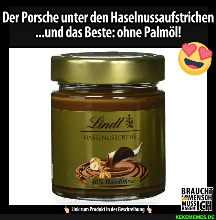 Der Porsche unter den Haselnussaufstrichen
.und das Beste: ohne Palmöl!
HAS NUSSCREME