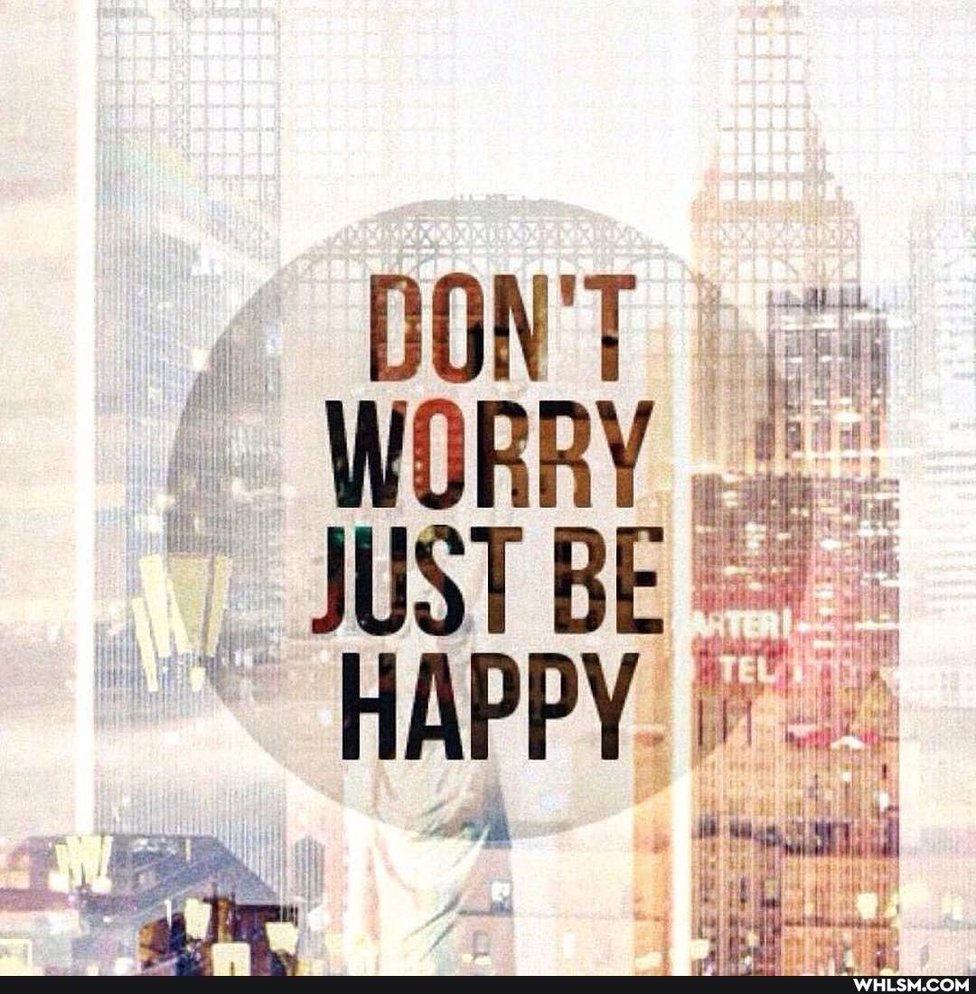 DON'T WORRY JUST BE HAPPY.