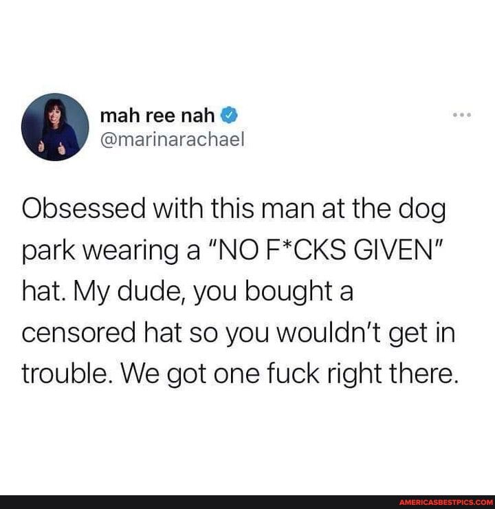 mah ree nah
@marinerachael
Obsessed with this man at the dog park wearing a "NO F*CKS GIVEN" hat. My dude, you bought a censored hat so you wouldn't get in trouble. We got one fuck right there.