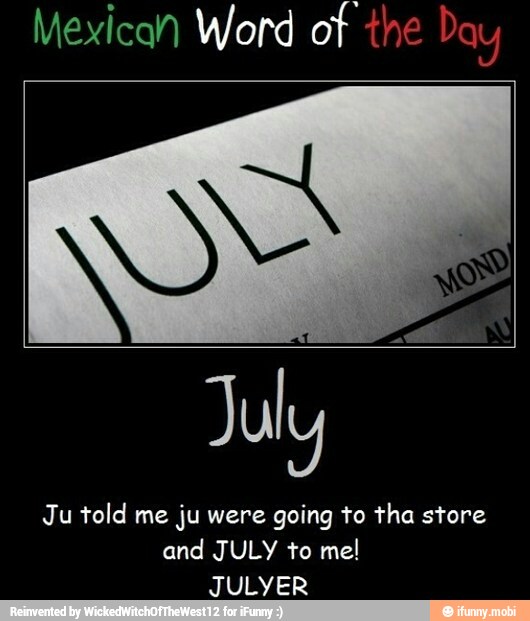 Mexican Word of the Day
July
Ju told me ju were going to tha store
and JULY to mel
JULYER