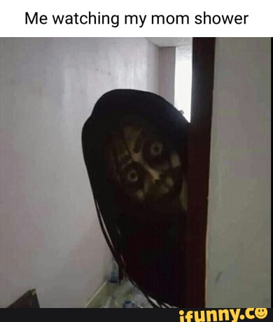 Me watching my mom shower - iFunny