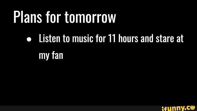 Plans For Tomorrow E Listen To Music For 11 Hours And Stare At My Fan 