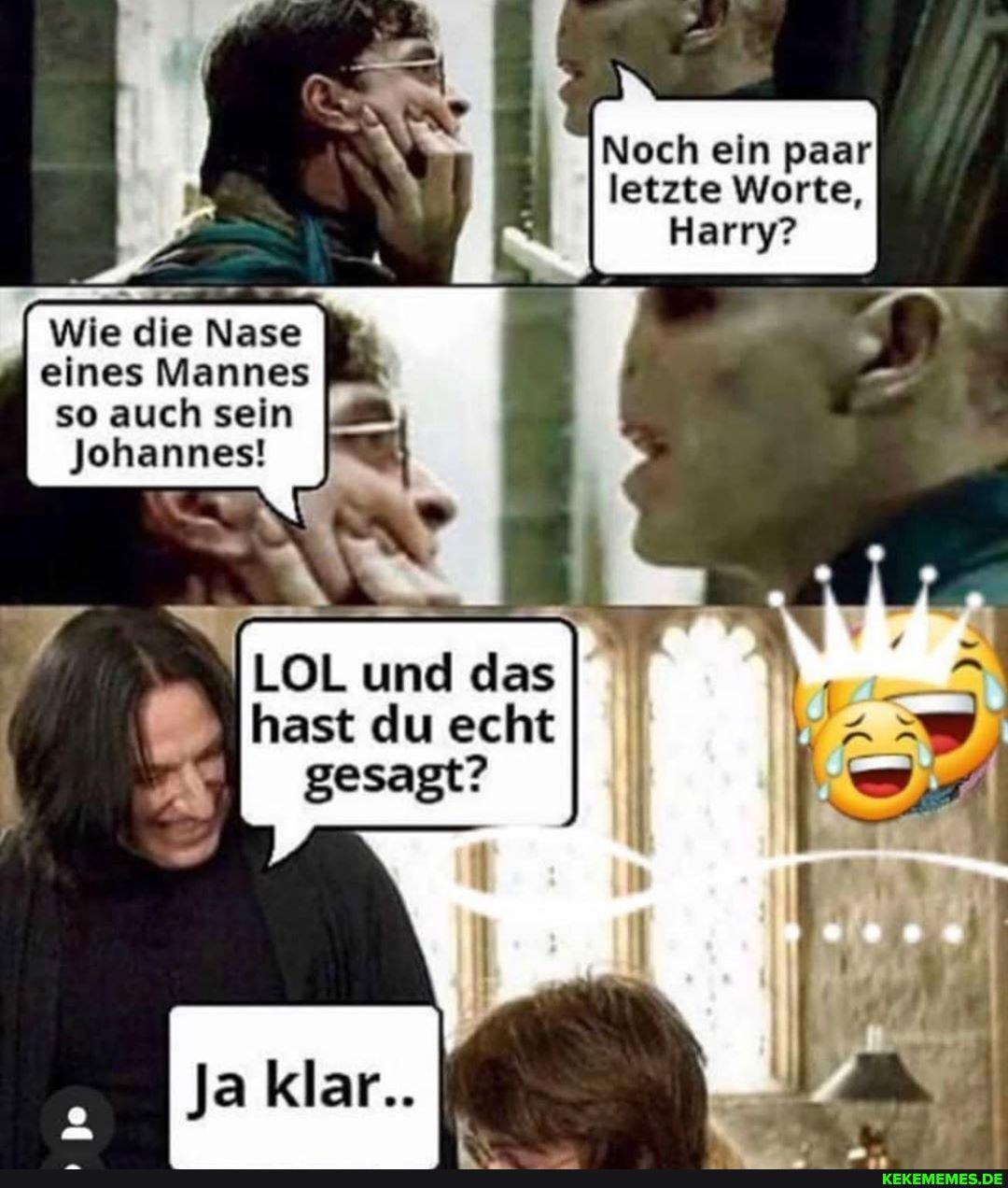 Noch ein paar letzte Worte,
Harry?
Wie die Nase
eines Mannes so auch sein
Johannes!
LOL und das ast du echt
gesagt?
klar..