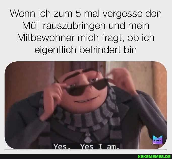 Wenn ich zum 5 mal vergesse den
Müll rauszubringen und mein
Mitbewohner mich fragt, ob ich eigentlich behindert bin