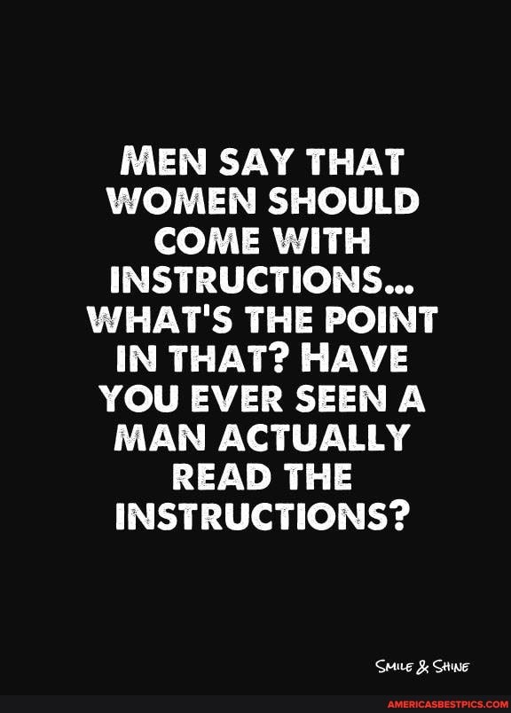 MEN SAY THAT WOMEN SHOULD COME WITH INSTRUCTIONS...
WHAT'S THE POINT IN THAT? HAVE YOU EVER SEEN A MAN ACTUALLY READ THE INSTRUCTIONS?
Sue SHINE