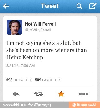 I'm not saying she's a
slut, but
she's been on more wieners than
Heinz Ketchup.
693 RETWEETS 509 FAVORITES