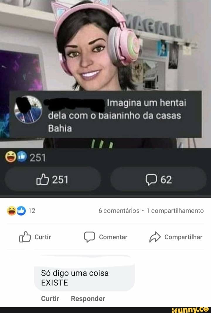N Imagina um hentai
N dela com o baianinho da casas
Bahia
257
62
12 6 comentários 1 compartilhamento
Curtir Comentar Compartilhar
Só digo uma coisa
EXISTE
Curtir Responder