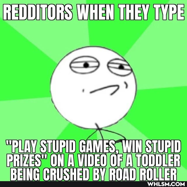 REDDITORS WHEN THEY TYPE
"PLAY STUPID GAMES, WIN STUPID PRIZES" ON A VIDEO OF A TODDLER DEIMP ADIICUEN DY DAAN DnII cD