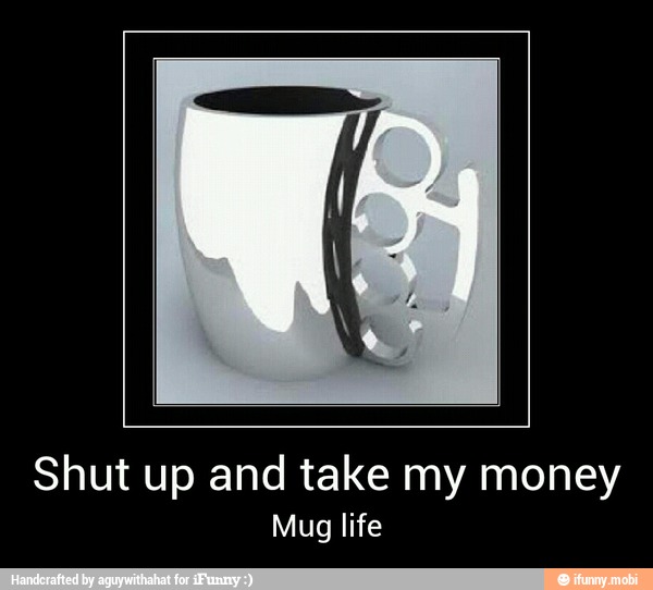 Shut up and take my money
Mug life - Shut up and take my money
Mug life