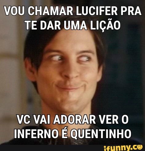 OU CHAMAR LUCIFER PRA
TE DAR UMA LIÇÃO
VC VAI ADORAR VER O
INFERNO EIQUENTINHO
