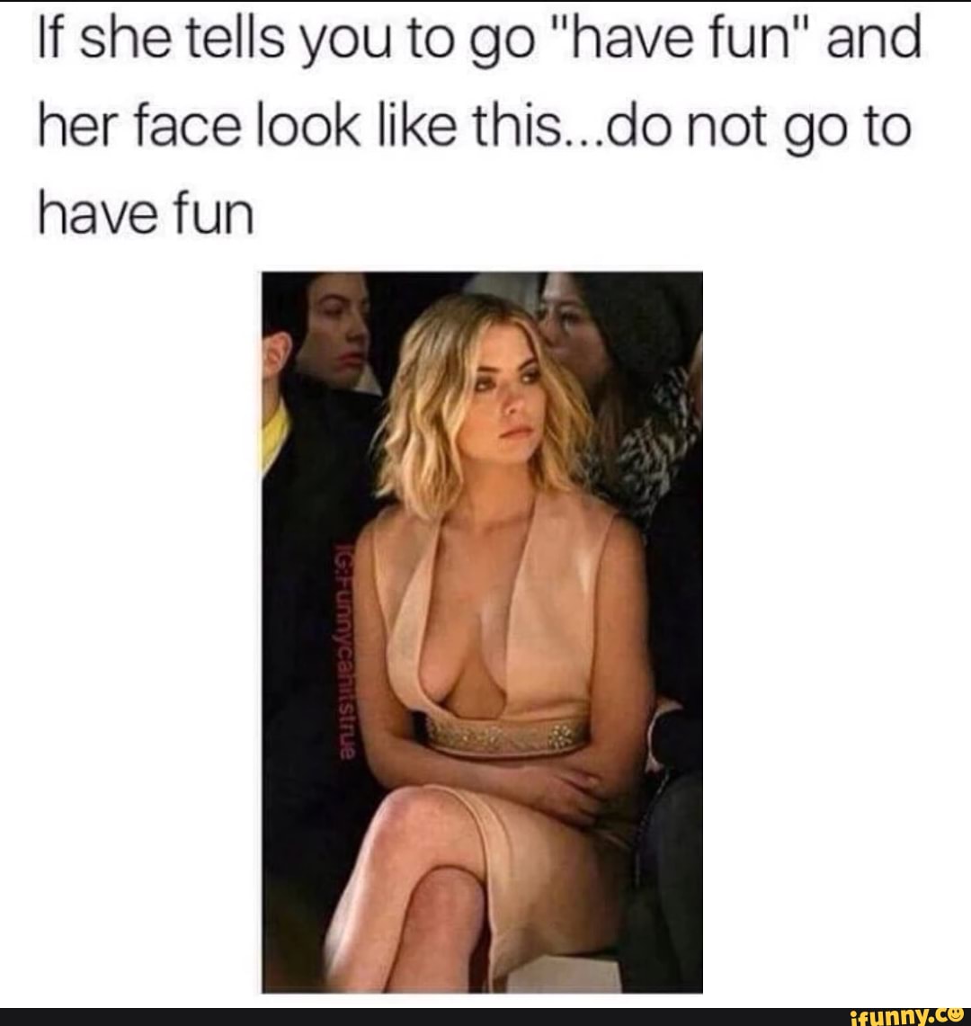 If she tells you to go "have fun" and
her face look like this...do not go to
have fun