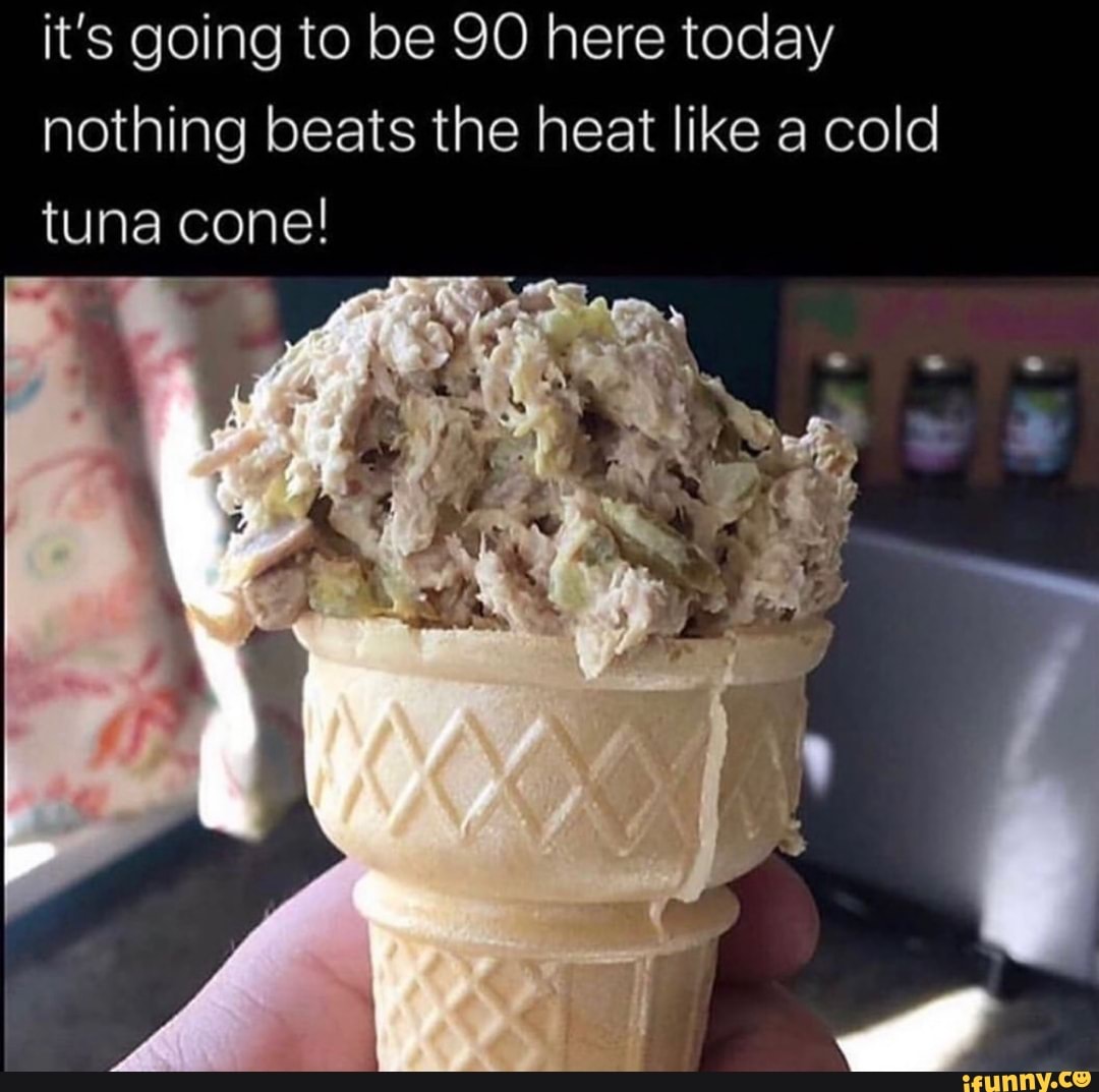 it's going to be here today nothing beats the heat like a cold tuna cone!