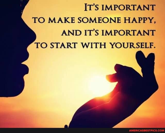 IT's IMPORTANT TO MAKE SOMEONE HAPPY,
AND IT'S IMPORTANT TO START WITH YOURSELF.