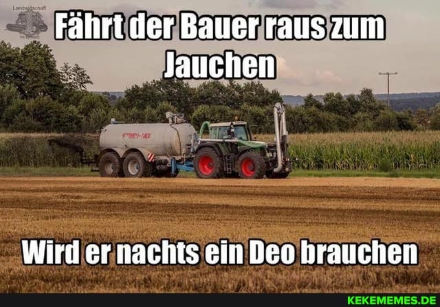 Fährt der Bauer raus zum
Jauchen
Wird er nachts ein Deo brauchen