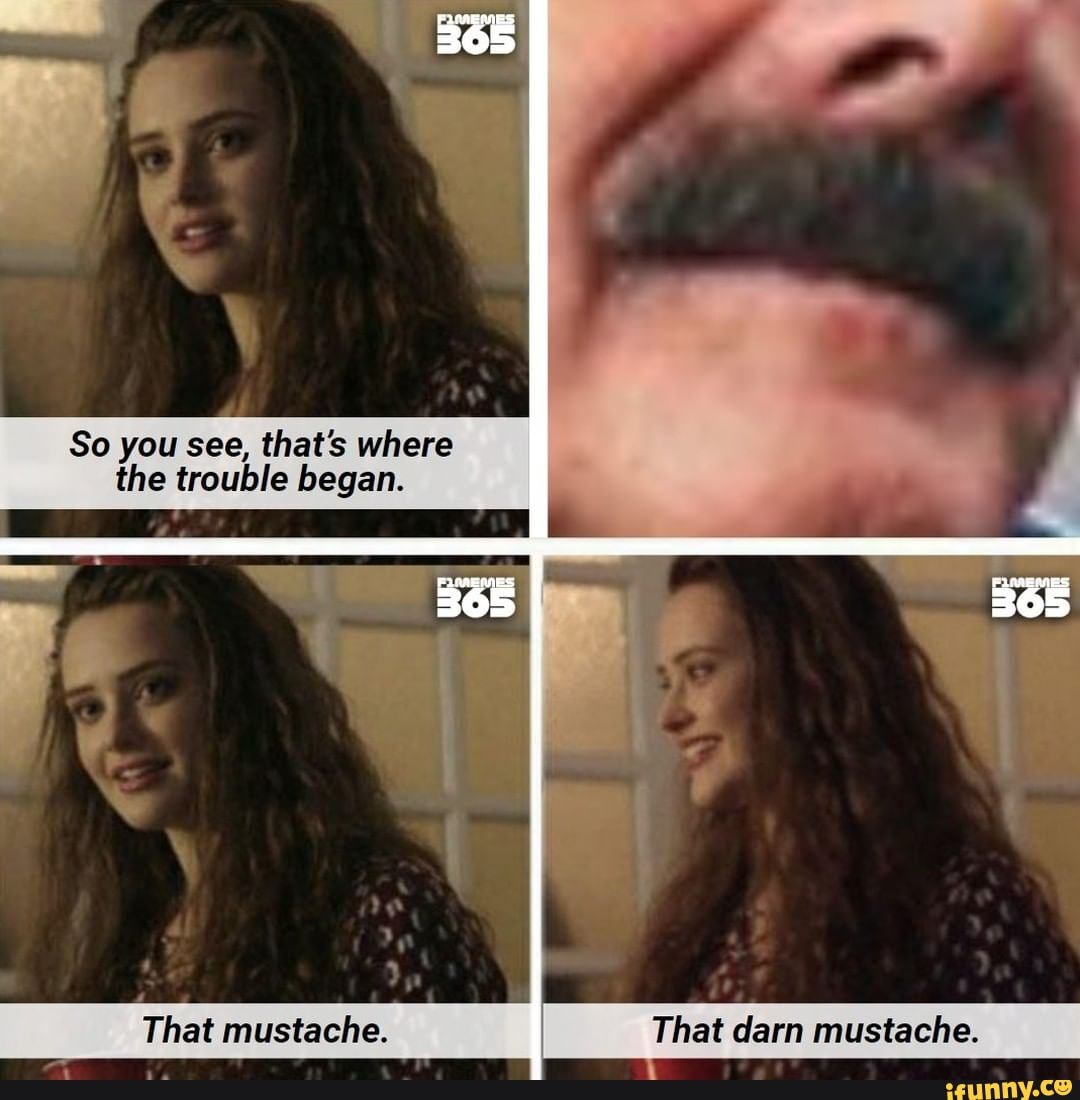 So you see, that's where the trouble began. That mustache. That darn ...