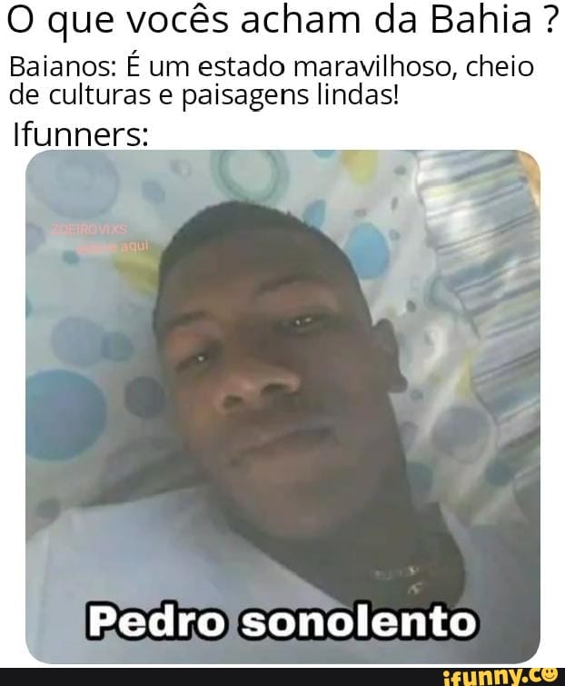 O que vocês acham da Bahia ?
Baianos: É um estado maravilhoso, cheio de culturas e paisagens lindas!
Ifunners:
Pedro /sonolento