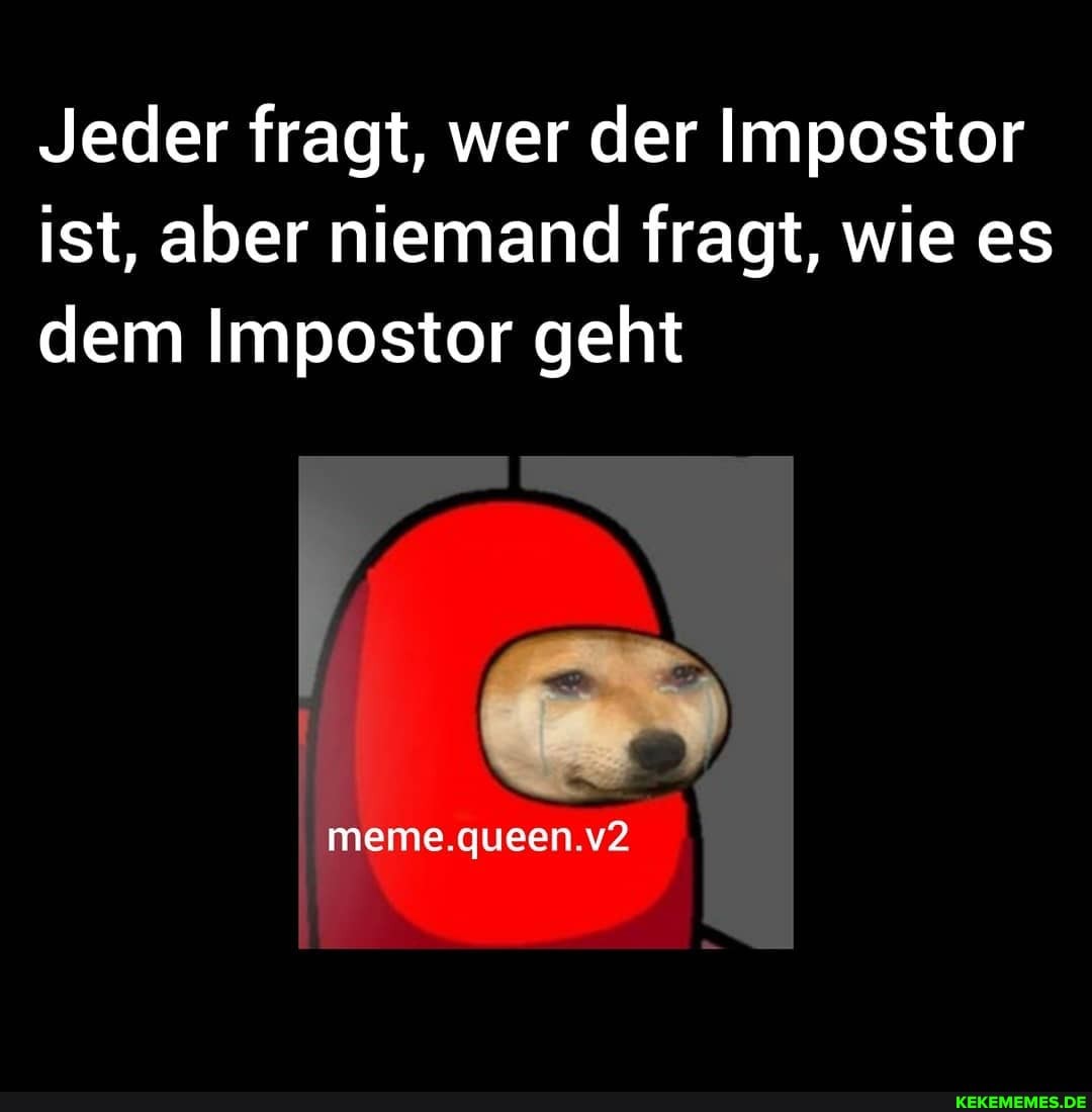 Jeder fragt, wer der Impostor ist, aber niemand fragt, wie es
dem Im
dem postor geht
meme.queen.v2