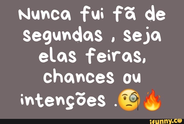 Nunca fui fã de segundas , seja elas feiras, chances ou
intenções .