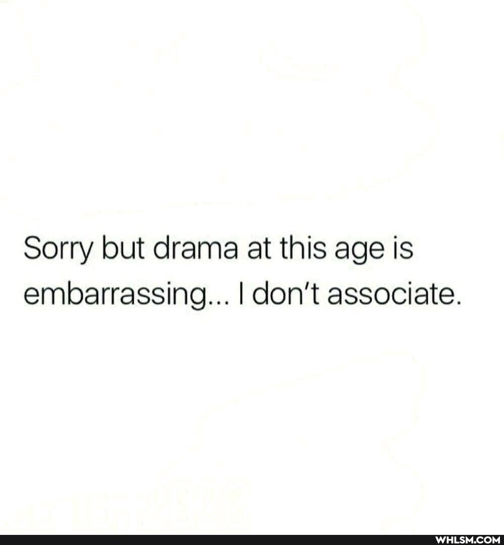 Sorry but drama at this age is embarrassing... I don't associate.